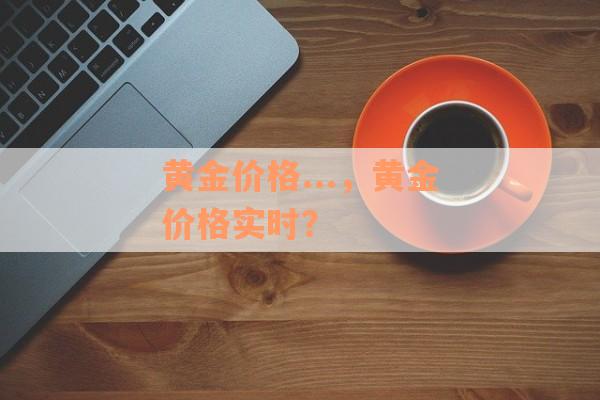 黄金价格...，黄金价格实时？