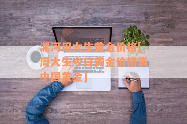 漯河周大生黄金价格[周大生今日黄金价格表中国黄金]