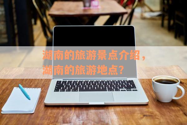 湖南的旅游景点介绍，湖南的旅游地点？