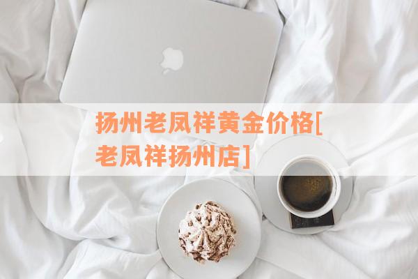 扬州老凤祥黄金价格[老凤祥扬州店]
