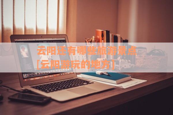 云阳还有哪些旅游景点[云阳游玩的地方]