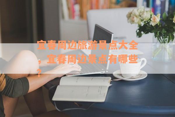 宜春周边旅游景点大全，宜春周边景点有哪些？