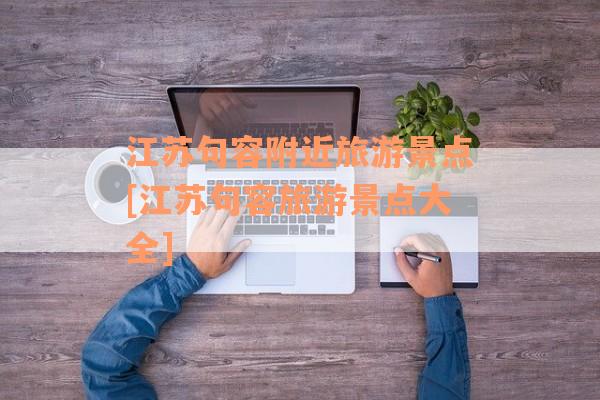江苏句容附近旅游景点[江苏句容旅游景点大全]