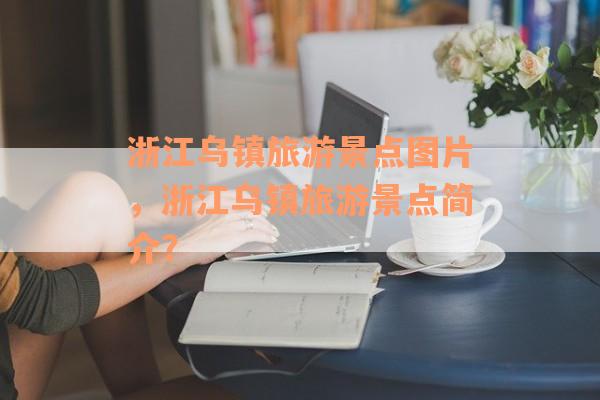 浙江乌镇旅游景点图片，浙江乌镇旅游景点简介？