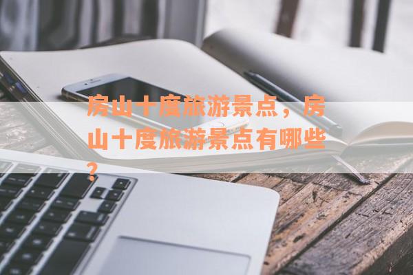 房山十度旅游景点，房山十度旅游景点有哪些？