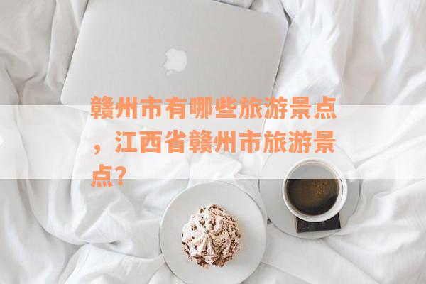 赣州市有哪些旅游景点，江西省赣州市旅游景点？