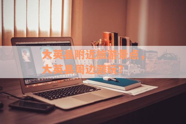 大英县附近旅游景点，大英县周边游玩？