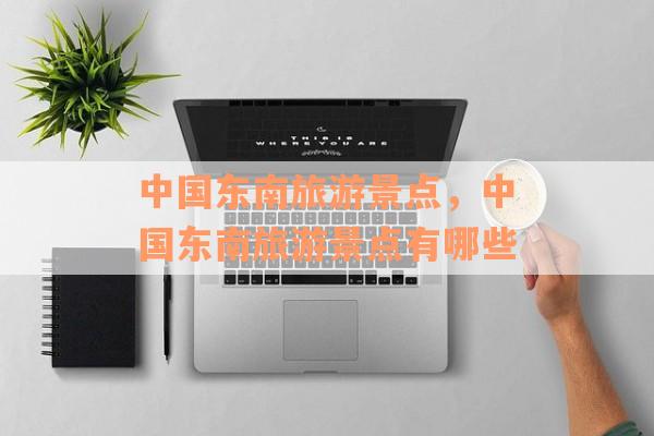 中国东南旅游景点，中国东南旅游景点有哪些
