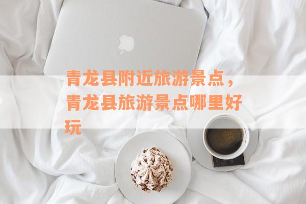 青龙县附近旅游景点，青龙县旅游景点哪里好玩