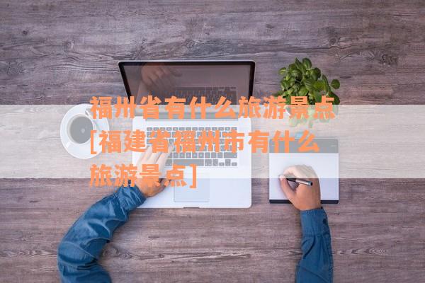 福卅省有什么旅游景点[福建省福州市有什么旅游景点]