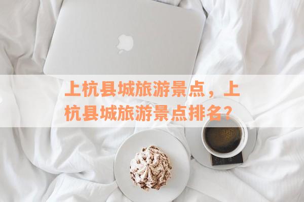上杭县城旅游景点，上杭县城旅游景点排名？
