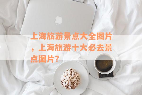 上海旅游景点大全图片，上海旅游十大必去景点图片？