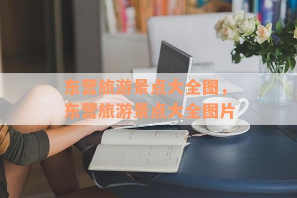 东营旅游景点大全图，东营旅游景点大全图片