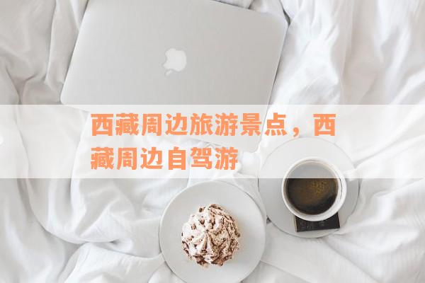 西藏周边旅游景点，西藏周边自驾游
