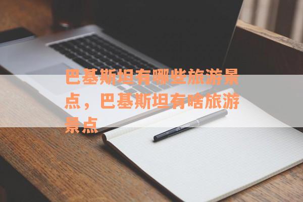 巴基斯坦有哪些旅游景点，巴基斯坦有啥旅游景点