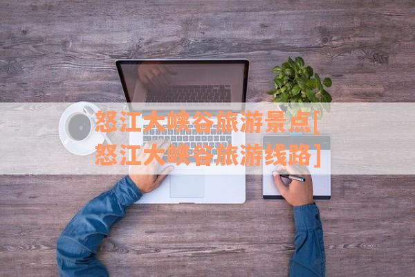 怒江大峡谷旅游景点[怒江大峡谷旅游线路]