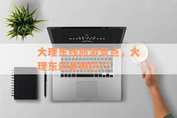 大理东线旅游景点，大理东边是哪边?？