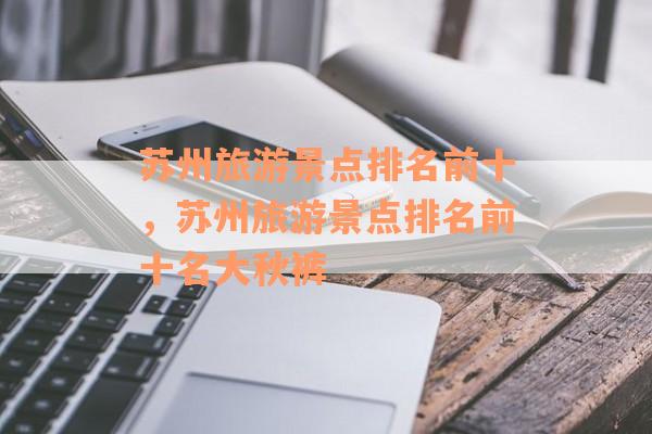 苏州旅游景点排名前十，苏州旅游景点排名前十名大秋裤