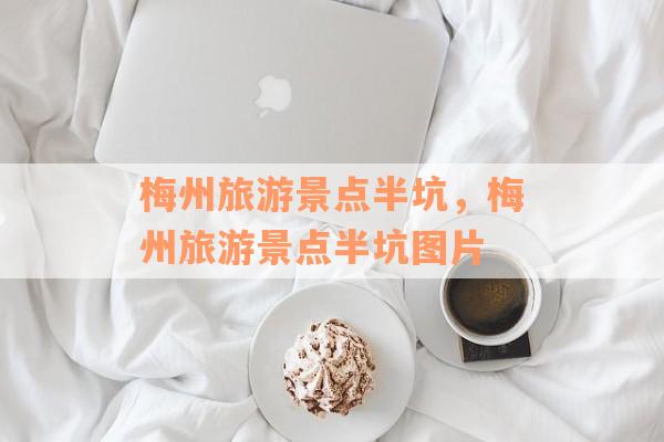 梅州旅游景点半坑，梅州旅游景点半坑图片