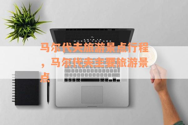马尔代夫旅游景点行程，马尔代夫主要旅游景点