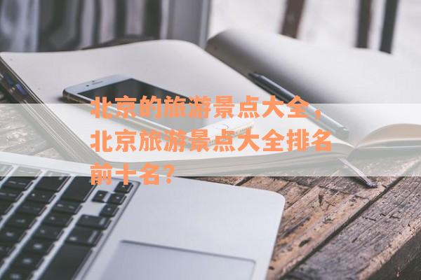 北京的旅游景点大全，北京旅游景点大全排名前十名？
