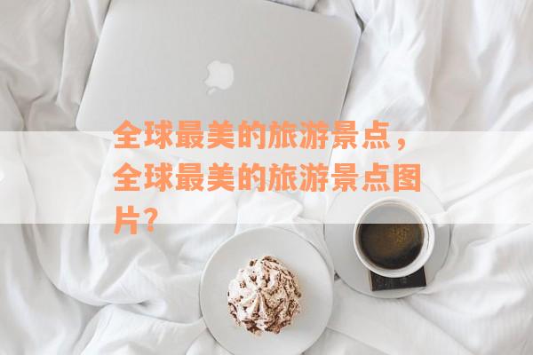 全球最美的旅游景点，全球最美的旅游景点图片？