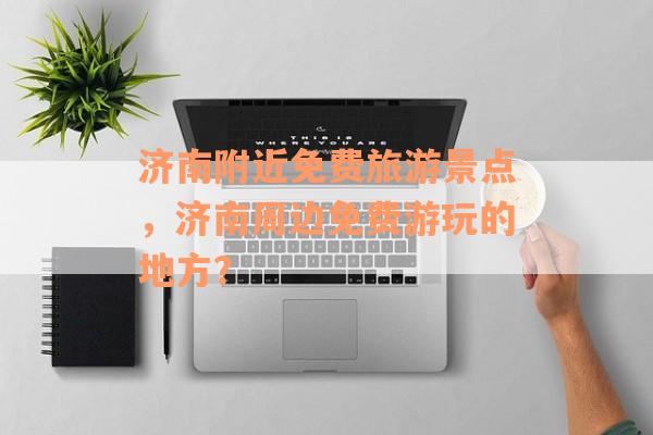 济南附近免费旅游景点，济南周边免费游玩的地方？