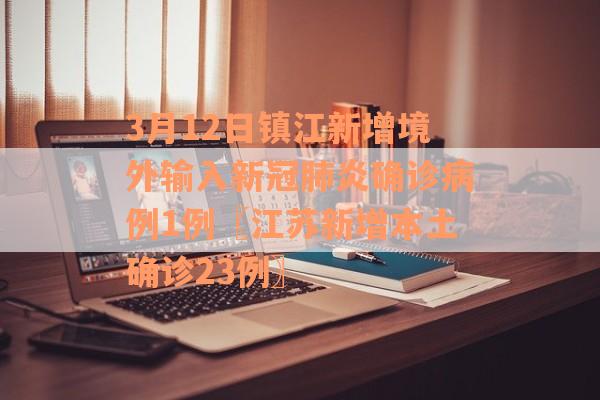 3月12日镇江新增境外输入新冠肺炎确诊病例1例〖江苏新增本土确诊23例〗