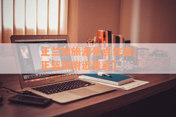正兰旗旅游景点住宿[正蓝旗附近景点]