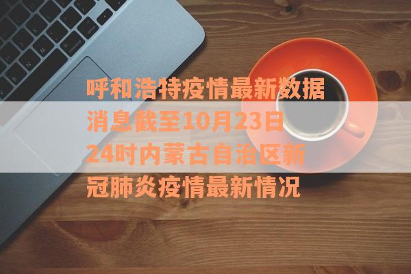 呼和浩特疫情最新数据消息截至10月23日24时内蒙古自治区新冠肺炎疫情最新情况