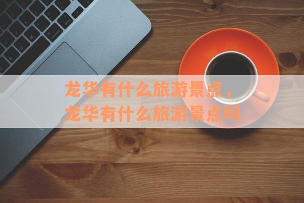 龙华有什么旅游景点，龙华有什么旅游景点吗