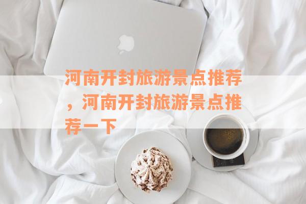 河南开封旅游景点推荐，河南开封旅游景点推荐一下