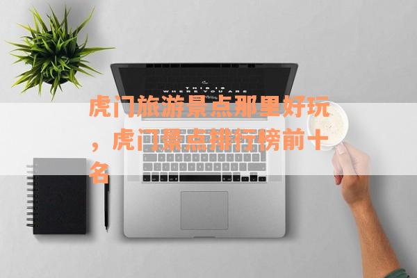 虎门旅游景点那里好玩，虎门景点排行榜前十名