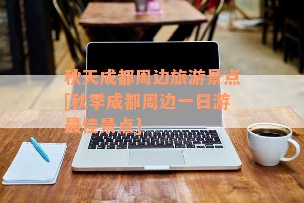秋天成都周边旅游景点[秋季成都周边一日游最佳景点]