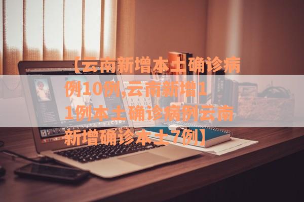 【云南新增本土确诊病例10例,云南新增11例本土确诊病例云南新增确诊本土7例】