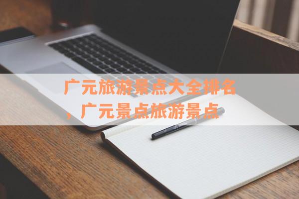 广元旅游景点大全排名，广元景点旅游景点