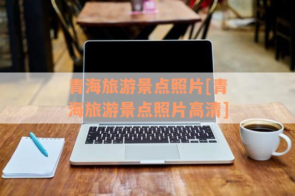 青海旅游景点照片[青海旅游景点照片高清]