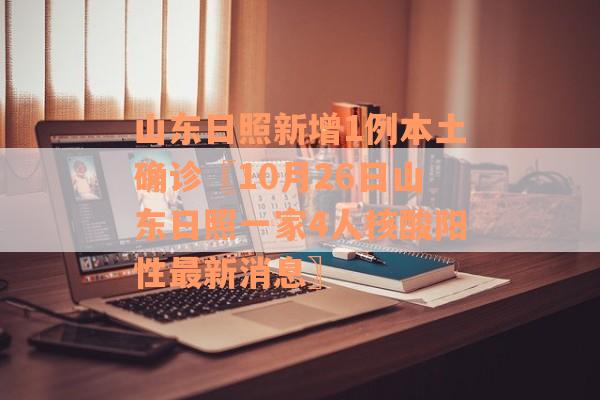 山东日照新增1例本土确诊〖10月26日山东日照一家4人核酸阳性最新消息〗