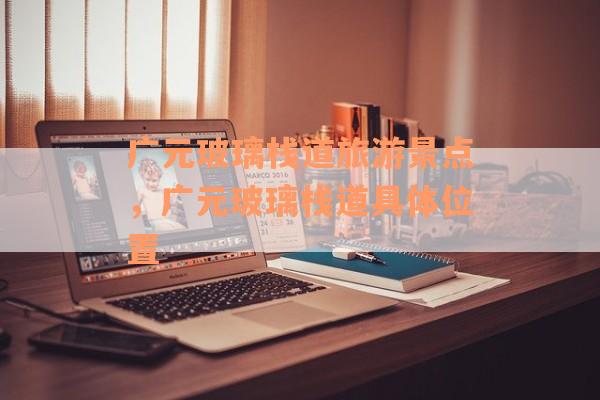 广元玻璃栈道旅游景点，广元玻璃栈道具体位置