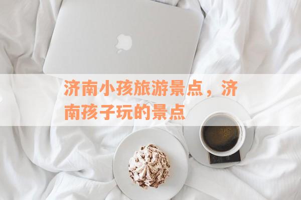 济南小孩旅游景点，济南孩子玩的景点
