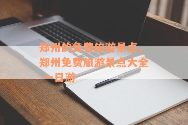 郑州的免费旅游景点，郑州免费旅游景点大全 一日游