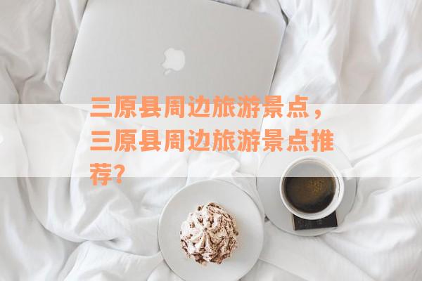 三原县周边旅游景点，三原县周边旅游景点推荐？