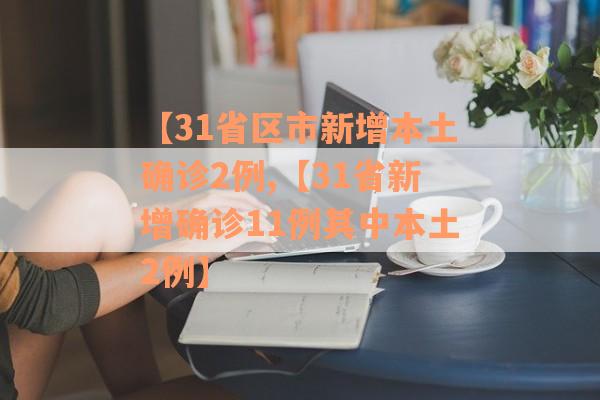 【31省区市新增本土确诊2例,【31省新增确诊11例其中本土2例】
