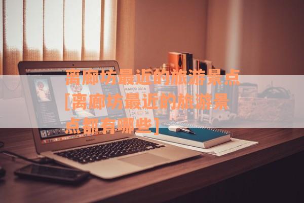 离廊坊最近的旅游景点[离廊坊最近的旅游景点都有哪些]