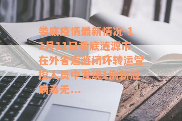 娄底疫情最新情况-11月11日娄底涟源市在外省返涟闭环转运管控人员中发现1例新冠病毒无...