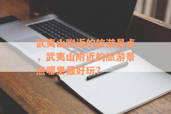 武夷山附近的旅游景点，武夷山附近的旅游景点哪里最好玩？