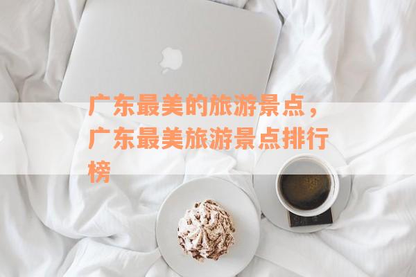广东最美的旅游景点，广东最美旅游景点排行榜