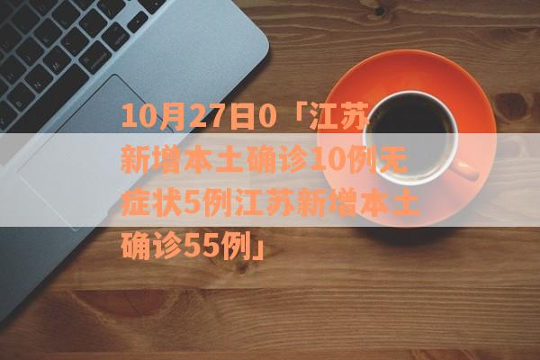 10月27日0「江苏新增本土确诊10例无症状5例江苏新增本土确诊55例」