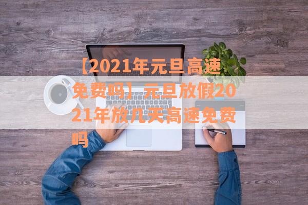 【2021年元旦高速免费吗】元旦放假2021年放几天高速免费吗