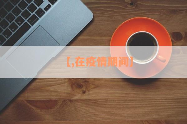 【,在疫情期间】